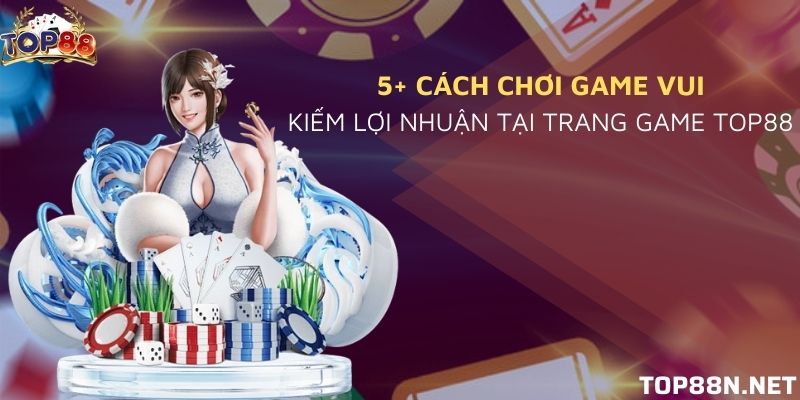 5+ cách chơi game vui kiếm lợi nhuận tại trang game Top88