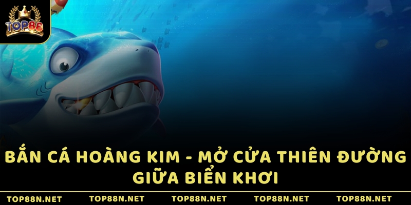 Bắn Cá Hoàng Kim - Mở cửa thiên đường giữa biển khơi
