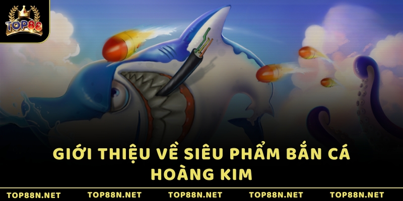 Giới thiệu về siêu phẩm Bắn Cá Hoàng Kim